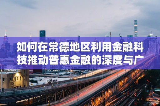 如何在常德地区利用金融科技推动普惠金融的深度与广度？