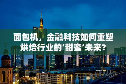 面包机，金融科技如何重塑烘焙行业的‘甜蜜’未来？