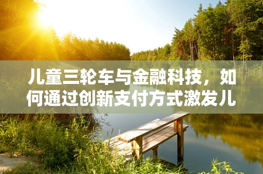 儿童三轮车与金融科技，如何通过创新支付方式激发儿童出行新风尚？