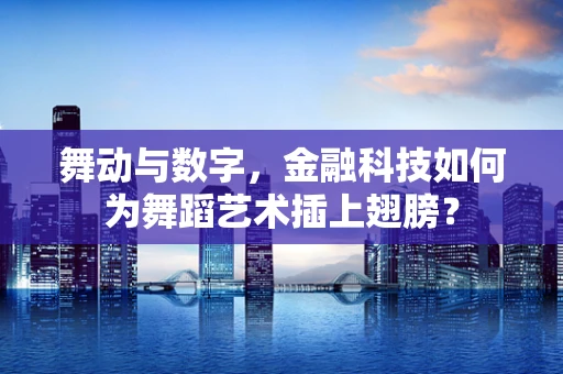 舞动与数字，金融科技如何为舞蹈艺术插上翅膀？