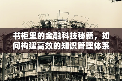 书柜里的金融科技秘籍，如何构建高效的知识管理体系？