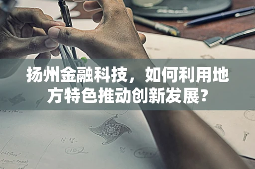 扬州金融科技，如何利用地方特色推动创新发展？