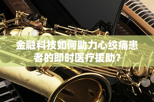 金融科技如何助力心绞痛患者的即时医疗援助？