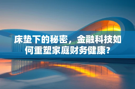 床垫下的秘密，金融科技如何重塑家庭财务健康？