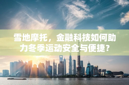 雪地摩托，金融科技如何助力冬季运动安全与便捷？