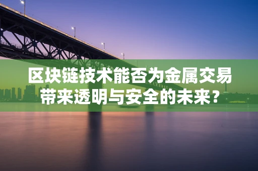区块链技术能否为金属交易带来透明与安全的未来？