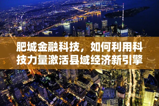 肥城金融科技，如何利用科技力量激活县域经济新引擎？