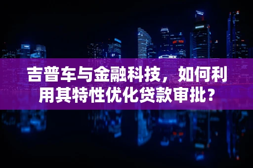 吉普车与金融科技，如何利用其特性优化贷款审批？