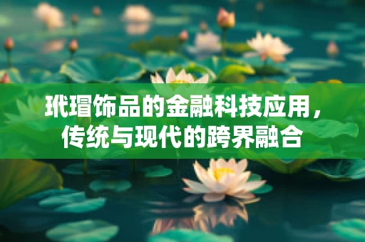 玳瑁饰品的金融科技应用，传统与现代的跨界融合