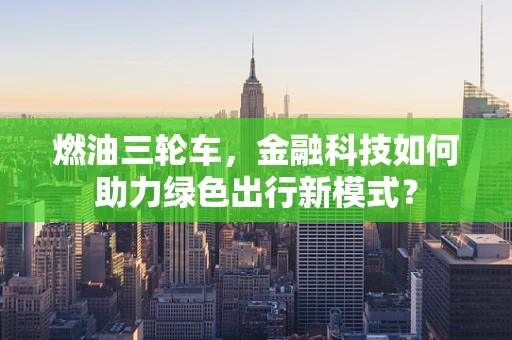 燃油三轮车，金融科技如何助力绿色出行新模式？