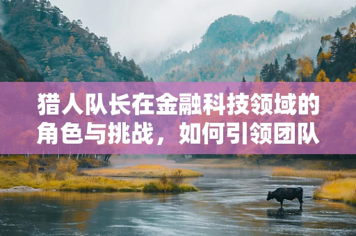 猎人队长在金融科技领域的角色与挑战，如何引领团队在数据海洋中精准狩猎？