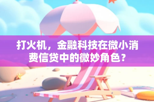 打火机，金融科技在微小消费信贷中的微妙角色？