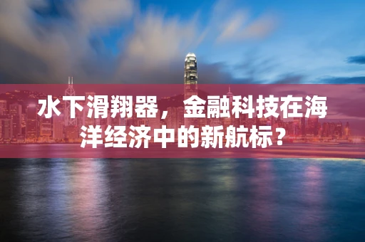 水下滑翔器，金融科技在海洋经济中的新航标？