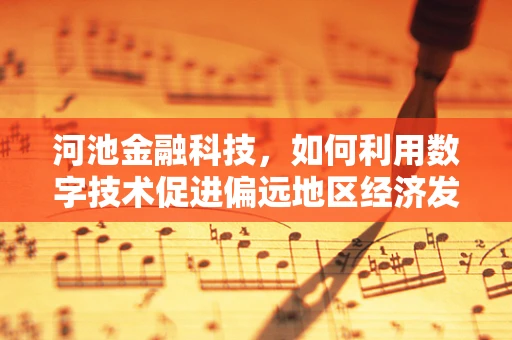 河池金融科技，如何利用数字技术促进偏远地区经济发展？