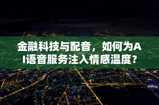 金融科技与配音，如何为AI语音服务注入情感温度？