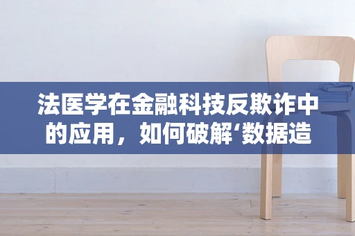 法医学在金融科技反欺诈中的应用，如何破解‘数据造假’难题？