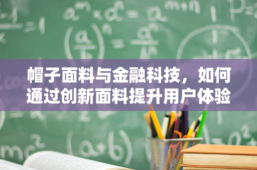 帽子面料与金融科技，如何通过创新面料提升用户体验？