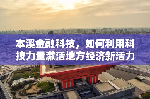 本溪金融科技，如何利用科技力量激活地方经济新活力？