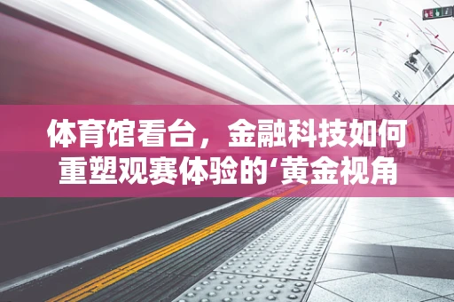 体育馆看台，金融科技如何重塑观赛体验的‘黄金视角’？