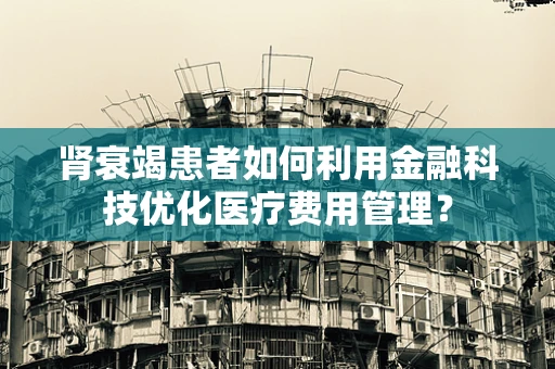 肾衰竭患者如何利用金融科技优化医疗费用管理？