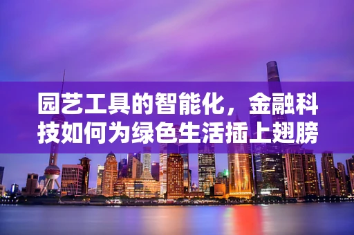 园艺工具的智能化，金融科技如何为绿色生活插上翅膀？