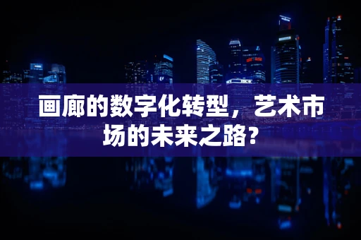 画廊的数字化转型，艺术市场的未来之路？
