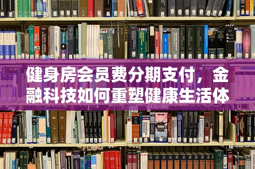 健身房会员费分期支付，金融科技如何重塑健康生活体验？
