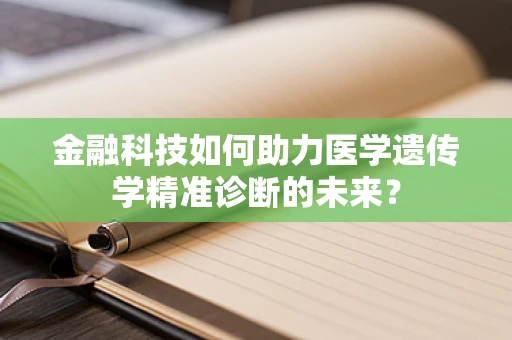 金融科技如何助力医学遗传学精准诊断的未来？