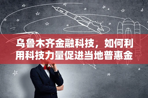 乌鲁木齐金融科技，如何利用科技力量促进当地普惠金融发展？
