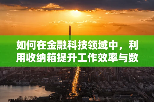 如何在金融科技领域中，利用收纳箱提升工作效率与数据管理？