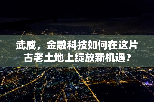 武威，金融科技如何在这片古老土地上绽放新机遇？