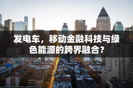 发电车，移动金融科技与绿色能源的跨界融合？