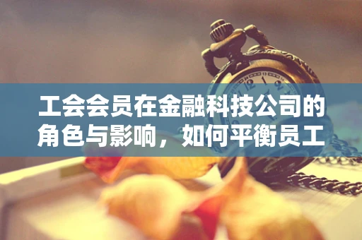 工会会员在金融科技公司的角色与影响，如何平衡员工权益与技术创新？