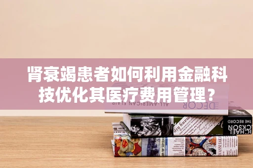 肾衰竭患者如何利用金融科技优化其医疗费用管理？
