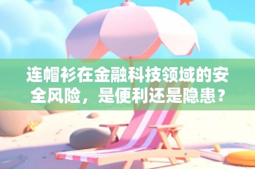 连帽衫在金融科技领域的安全风险，是便利还是隐患？