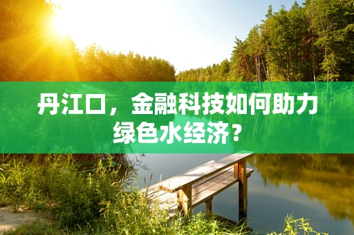 丹江口，金融科技如何助力绿色水经济？