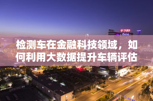 检测车在金融科技领域，如何利用大数据提升车辆评估的准确性？