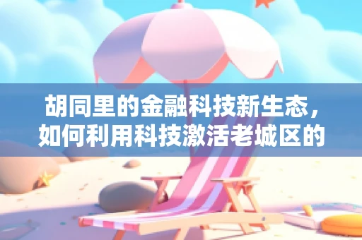 胡同里的金融科技新生态，如何利用科技激活老城区的经济活力？