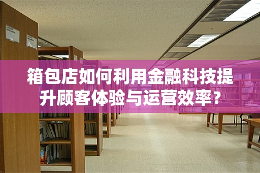 箱包店如何利用金融科技提升顾客体验与运营效率？