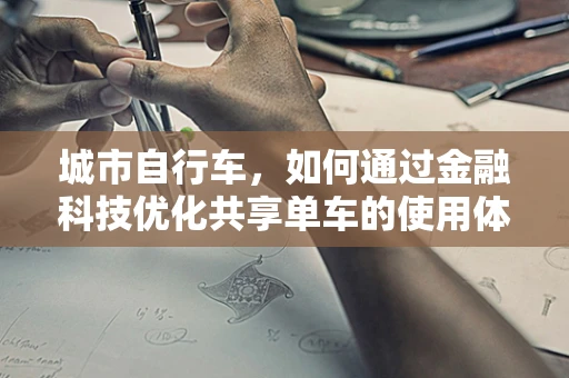 城市自行车，如何通过金融科技优化共享单车的使用体验与可持续性？