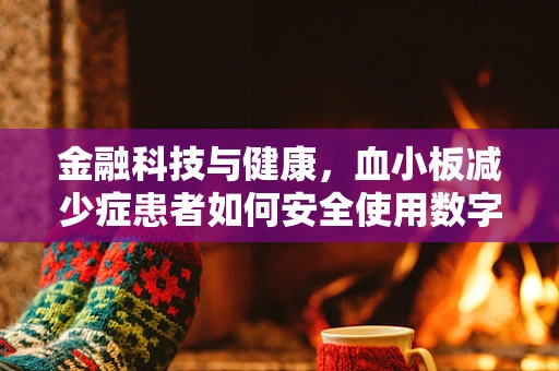 金融科技与健康，血小板减少症患者如何安全使用数字金融服务？