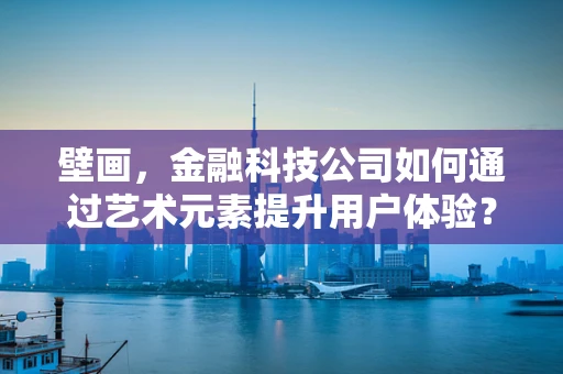 壁画，金融科技公司如何通过艺术元素提升用户体验？