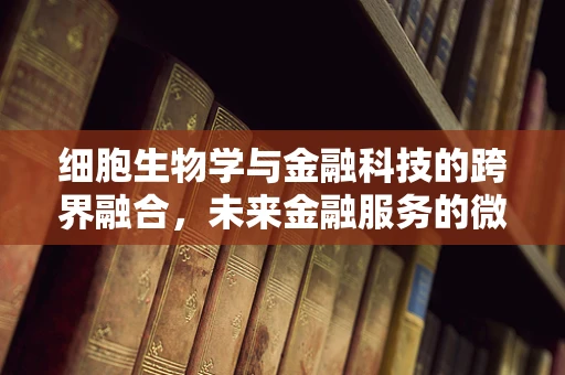 细胞生物学与金融科技的跨界融合，未来金融服务的微观视角？