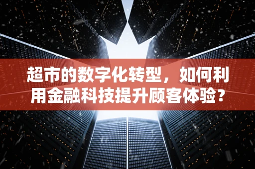 超市的数字化转型，如何利用金融科技提升顾客体验？