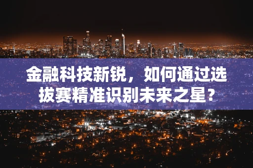 金融科技新锐，如何通过选拔赛精准识别未来之星？