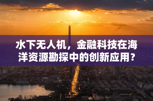 水下无人机，金融科技在海洋资源勘探中的创新应用？