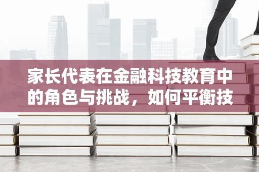 家长代表在金融科技教育中的角色与挑战，如何平衡技术与家庭价值观？