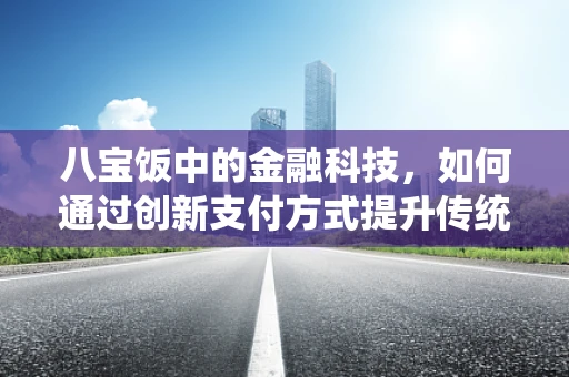 八宝饭中的金融科技，如何通过创新支付方式提升传统美食的消费体验？