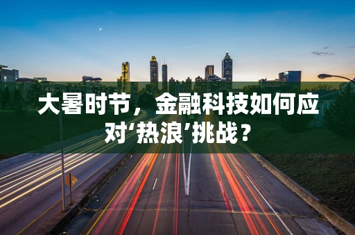 大暑时节，金融科技如何应对‘热浪’挑战？