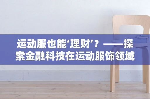 运动服也能‘理财’？——探索金融科技在运动服饰领域的创新应用